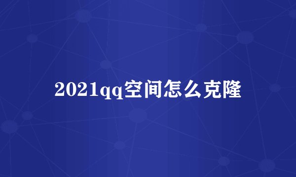 2021qq空间怎么克隆