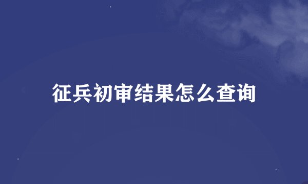 征兵初审结果怎么查询