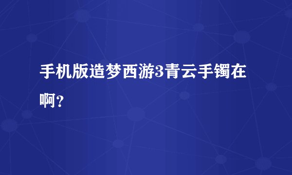 手机版造梦西游3青云手镯在啊？