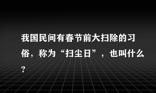 我国民间有春节前大扫除的习俗，称为“扫尘日”，也叫什么？