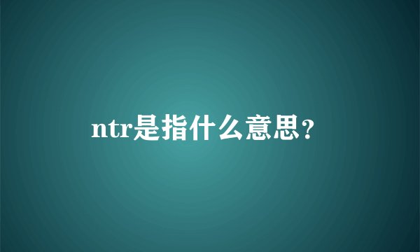 ntr是指什么意思？