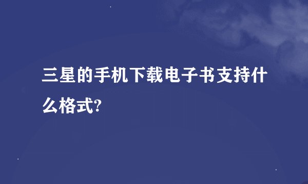 三星的手机下载电子书支持什么格式?