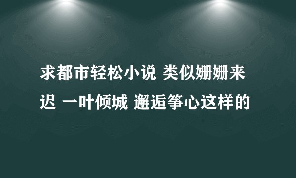 求都市轻松小说 类似姗姗来迟 一叶倾城 邂逅筝心这样的