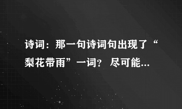 诗词：那一句诗词句出现了“梨花带雨”一词？ 尽可能有更多的答案。 最好是诗句