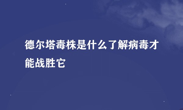 德尔塔毒株是什么了解病毒才能战胜它