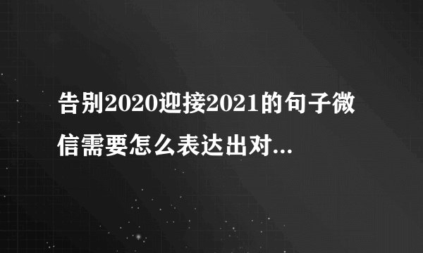 告别2020迎接2021的句子微信需要怎么表达出对新年的迎接