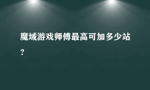 魔域游戏师傅最高可加多少站？