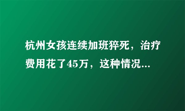 杭州女孩连续加班猝死，治疗费用花了45万，这种情况该如何认定工伤？