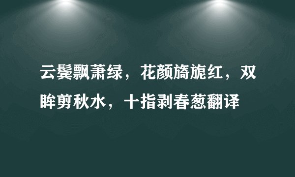云鬓飘萧绿，花颜旖旎红，双眸剪秋水，十指剥春葱翻译