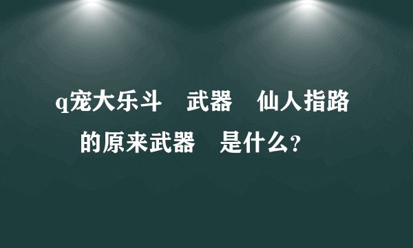 q宠大乐斗 武器 仙人指路 的原来武器 是什么？