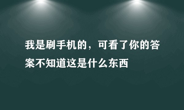 我是刷手机的，可看了你的答案不知道这是什么东西