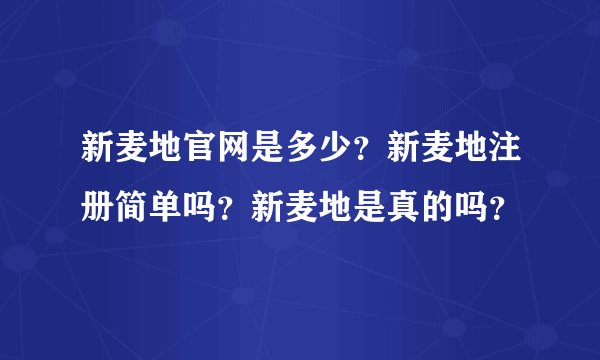 新麦地官网是多少？新麦地注册简单吗？新麦地是真的吗？