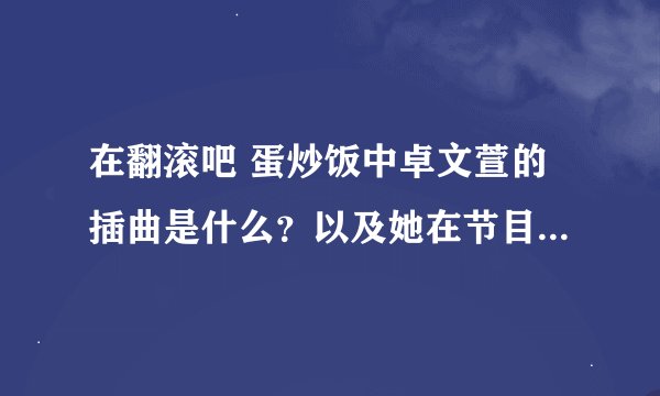 在翻滚吧 蛋炒饭中卓文萱的插曲是什么？以及她在节目中帮助育儿院中演唱的那首歌是什么啊？