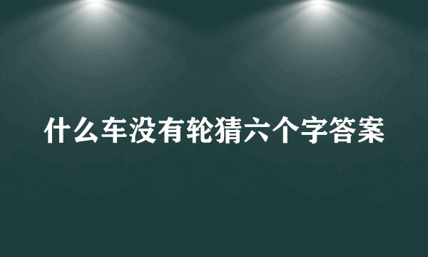 什么车没有轮猜六个字答案