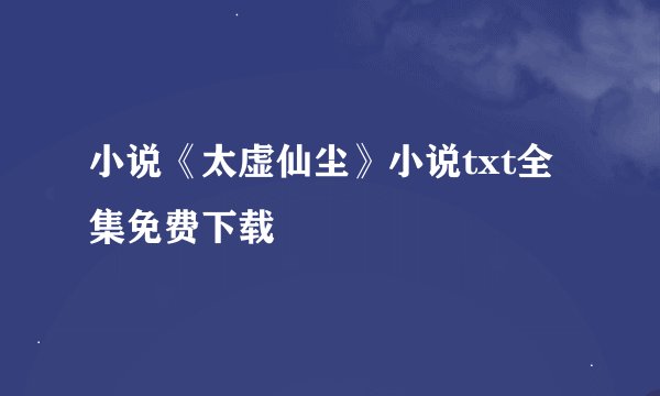 小说《太虚仙尘》小说txt全集免费下载