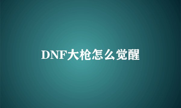 DNF大枪怎么觉醒