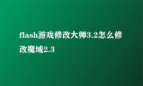 flash游戏修改大师3.2怎么修改魔域2.3