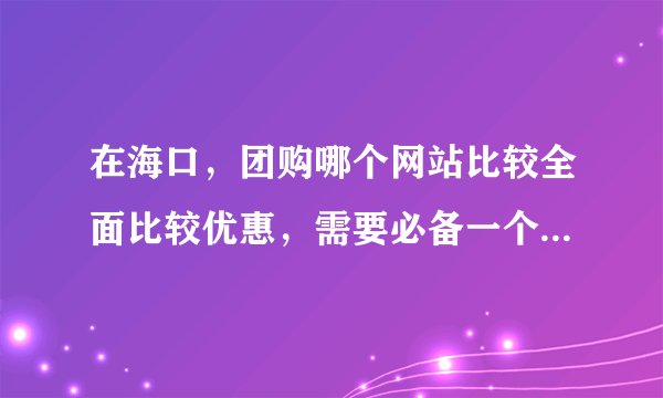 在海口，团购哪个网站比较全面比较优惠，需要必备一个还是两个？懂的推荐推荐！