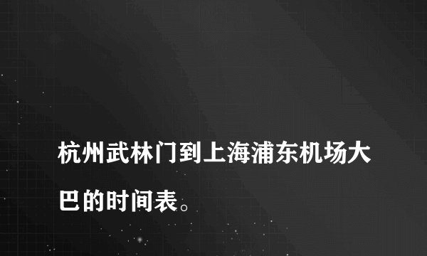 
杭州武林门到上海浦东机场大巴的时间表。


