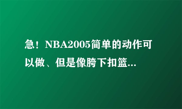 急！NBA2005简单的动作可以做、但是像胯下扣篮就做不起来。按键是什么我知道、就是按了这些键人却没反应。