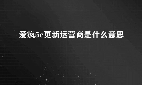 爱疯5c更新运营商是什么意思