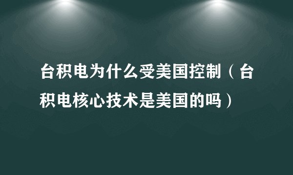 台积电为什么受美国控制（台积电核心技术是美国的吗）
