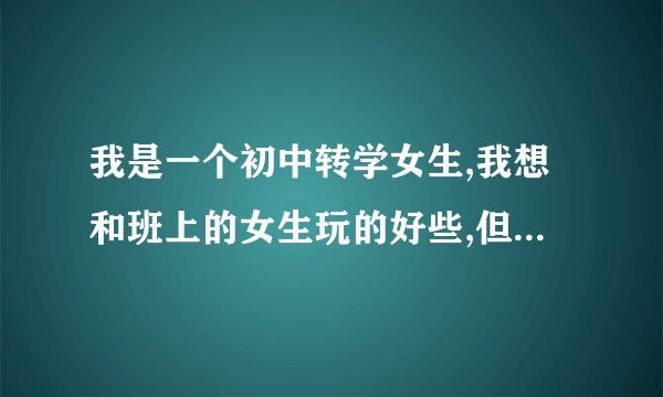 我是一个初中转学女生,我想和班上的女生玩的好些,但是他们都有了自己的小圈子,也不像我加入.