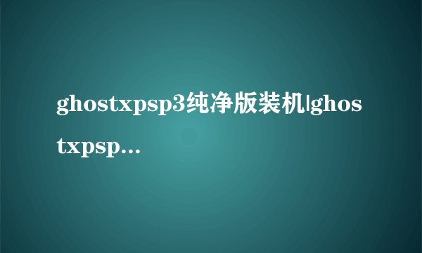 ghostxpsp3纯净版装机|ghostxpsp3安装步骤