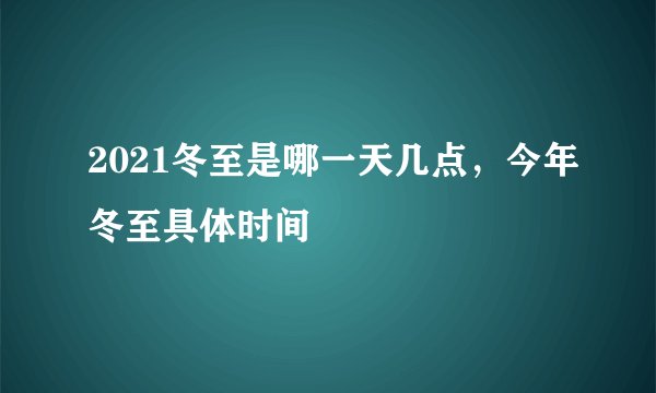 2021冬至是哪一天几点，今年冬至具体时间