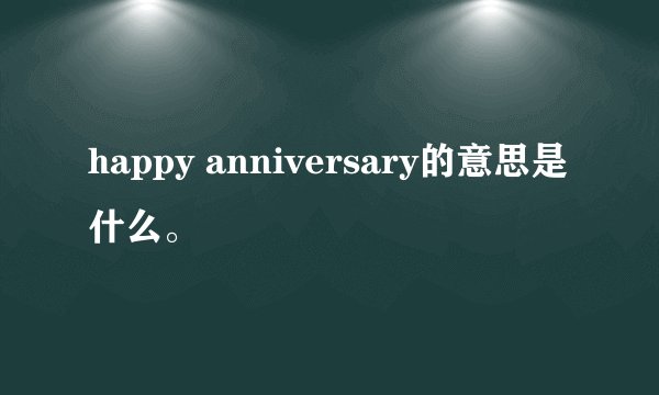 happy anniversary的意思是什么。
