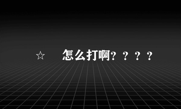 ╰☆╮ 怎么打啊？？？？