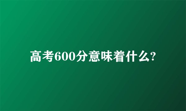 高考600分意味着什么?