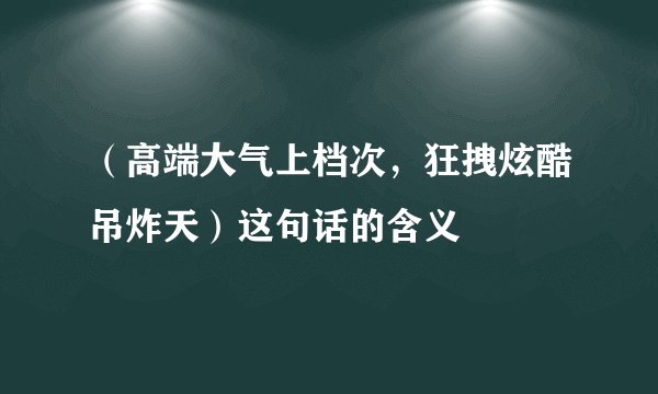 （高端大气上档次，狂拽炫酷吊炸天）这句话的含义