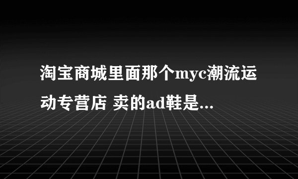 淘宝商城里面那个myc潮流运动专营店 卖的ad鞋是真的吗？