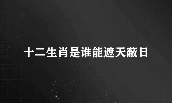 十二生肖是谁能遮天蔽日