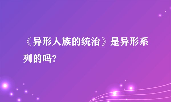 《异形人族的统治》是异形系列的吗?