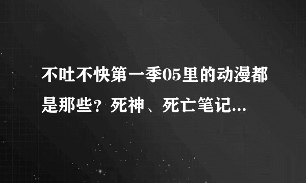 不吐不快第一季05里的动漫都是那些？死神、死亡笔记、命运之夜这些我都知道