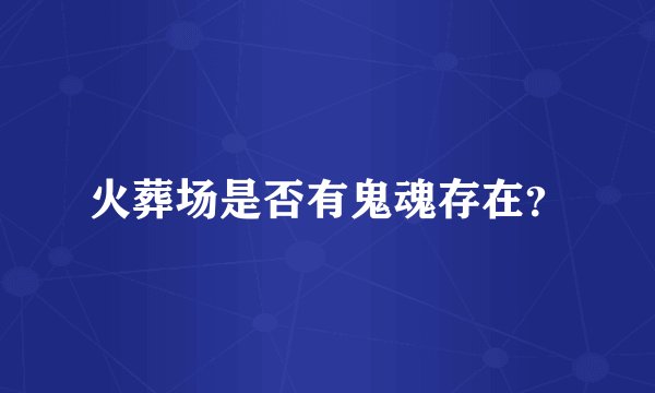 火葬场是否有鬼魂存在？