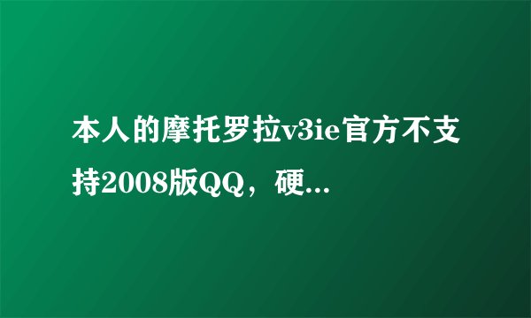 本人的摩托罗拉v3ie官方不支持2008版QQ，硬是在论坛下下可登陆都等半天 进去更是卡的要人命！为么呢？