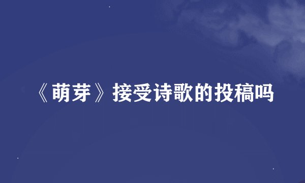 《萌芽》接受诗歌的投稿吗