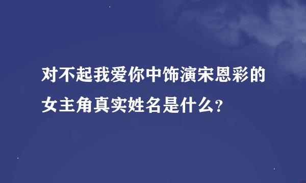 对不起我爱你中饰演宋恩彩的女主角真实姓名是什么？