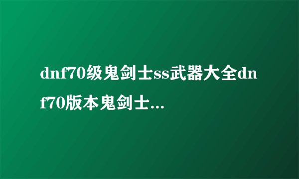dnf70级鬼剑士ss武器大全dnf70版本鬼剑士ss武器大全