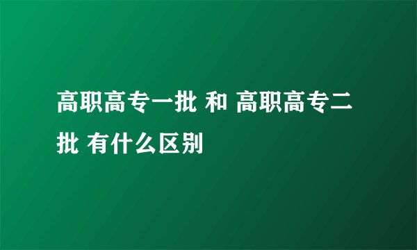 高职高专一批 和 高职高专二批 有什么区别