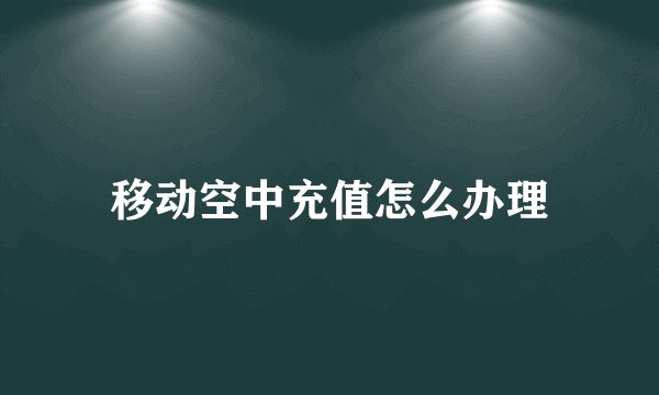 移动空中充值怎么办理