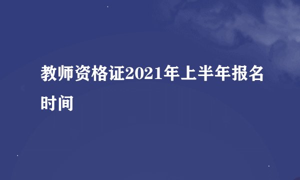 教师资格证2021年上半年报名时间