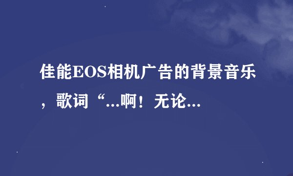 佳能EOS相机广告的背景音乐，歌词“...啊！无论你如何对我...”