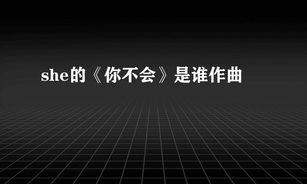 she的《你不会》是谁作曲