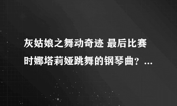 灰姑娘之舞动奇迹 最后比赛时娜塔莉娅跳舞的钢琴曲？急 是轻音乐 没有人唱 拜托 找的准一点。谢谢