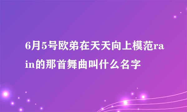 6月5号欧弟在天天向上模范rain的那首舞曲叫什么名字