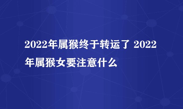 2022年属猴终于转运了 2022年属猴女要注意什么